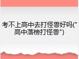考不上高中去打怪兽好吗("高中落榜打怪兽")
