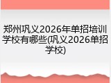 郑州巩义2026年单招培训学校有哪些(巩义2026单招学校)
