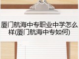 厦门航海中专职业中学怎么样(厦门航海中专如何)