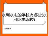 水利水电的学校有哪些(水利水电院校)