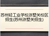 苏州轻工业学校浒墅关校区招生(苏州浒墅关招生)