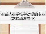 龙岩技业学校学动漫的专业(龙岩动漫专业)