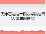 天津石油技术职业学院官网(天津油院官网)