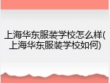 上海华东服装学校怎么样(上海华东服装学校如何)