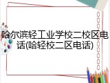 哈尔滨轻工业学校二校区电话(哈轻校二区电话)