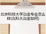 北京科技大学冶金专业怎么样(北科大冶金如何)