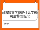 司法警官学校是什么学校(司法警校简介)