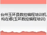台州玉环县数控编程培训机构在哪(玉环数控编程培训)