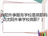 沈阳外事服务学校是高职吗(沈阳外事学校高职？)