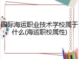 国际海运职业技术学校属于什么(海运职校属性)