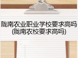 陇南农业职业学校要求高吗(陇南农校要求高吗)