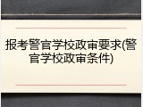 报考警官学校政审要求(警官学校政审条件)