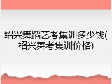 绍兴舞蹈艺考集训多少钱(绍兴舞考集训价格)
