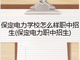 保定电力学校怎么样职中招生(保定电力职中招生)