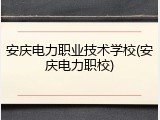 安庆电力职业技术学校(安庆电力职校)