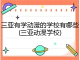 三亚有学动漫的学校有哪些(三亚动漫学校)