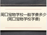 周口宠物学校一般学费多少(周口宠物学校学费)