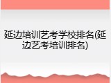 延边培训艺考学校排名(延边艺考培训排名)