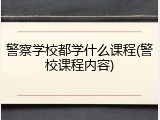 警察学校都学什么课程(警校课程内容)