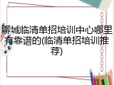 聊城临清单招培训中心哪里有靠谱的(临清单招培训推荐)
