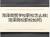 菏泽商贸学校职校怎么样(菏泽商校职校如何)