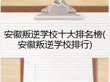 安徽叛逆学校十大排名榜(安徽叛逆学校排行)