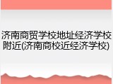 济南商贸学校地址经济学校附近(济南商校近经济学校)