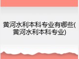 黄河水利本科专业有哪些(黄河水利本科专业)