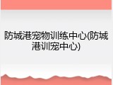 防城港宠物训练中心(防城港训宠中心)