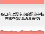 鞍山有动漫专业的职业学校有哪些(鞍山动漫职校)