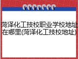 菏泽化工技校职业学校地址在哪里(菏泽化工技校地址)