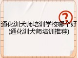 通化训犬师培训学校哪个好(通化训犬师培训推荐)