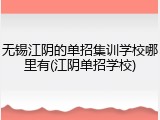 无锡江阴的单招集训学校哪里有(江阴单招学校)