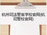 杭州司法警官学校官网(杭司警校官网)