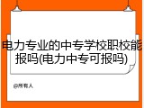 电力专业的中专学校职校能报吗(电力中专可报吗)
