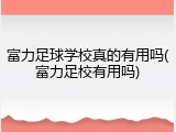 富力足球学校真的有用吗(富力足校有用吗)