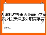 天津旅游外事职业高中学费多少钱(天津旅外职高学费)