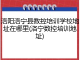 洛阳洛宁县数控培训学校地址在哪里(洛宁数控培训地址)