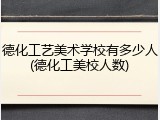 德化工艺美术学校有多少人(德化工美校人数)