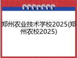郑州农业技术学校2025(郑州农校2025)