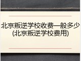 北京叛逆学校收费一般多少(北京叛逆学校费用)