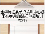 金华浦江县单招培训中心哪里有靠谱的(浦江单招培训推荐)