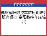 杭州富阳数控车床短期培训班有哪些(富阳数控车床培训)