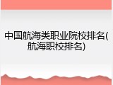 中国航海类职业院校排名(航海职校排名)