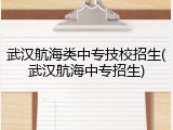 武汉航海类中专技校招生(武汉航海中专招生)