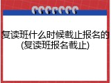 复读班什么时候截止报名的(复读班报名截止)