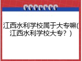 江西水利学校属于大专嘛(江西水利学校大专？)
