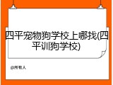 四平宠物狗学校上哪找(四平训狗学校)
