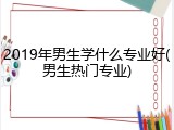 2019年男生学什么专业好(男生热门专业)