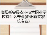 洛阳新安县农业技术职业学校有什么专业(洛阳新安农校专业)